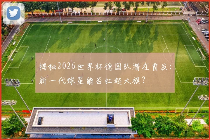 揭秘2026世界杯德国队潜在首发：新一代球星能否扛起大旗？