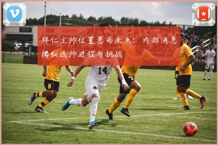 拜仁主帅位置悬而未决：内部消息揭秘选帅进程与挑战