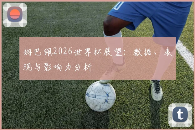 姆巴佩2026世界杯展望：数据、表现与影响力分析