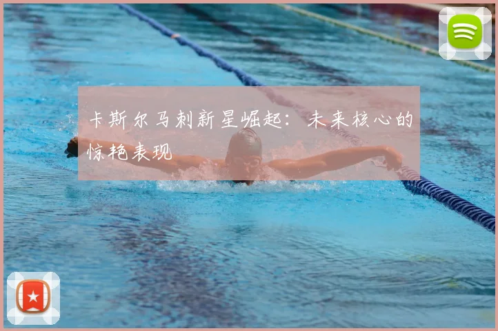 卡斯尔马刺新星崛起：未来核心的惊艳表现