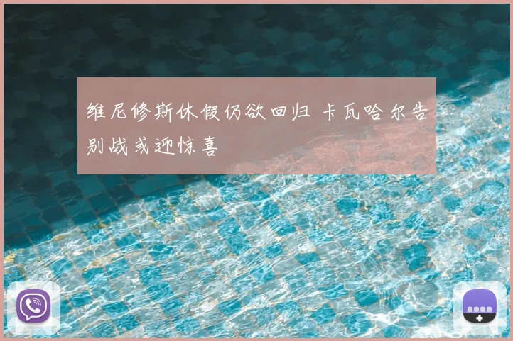 维尼修斯休假仍欲回归 卡瓦哈尔告别战或迎惊喜