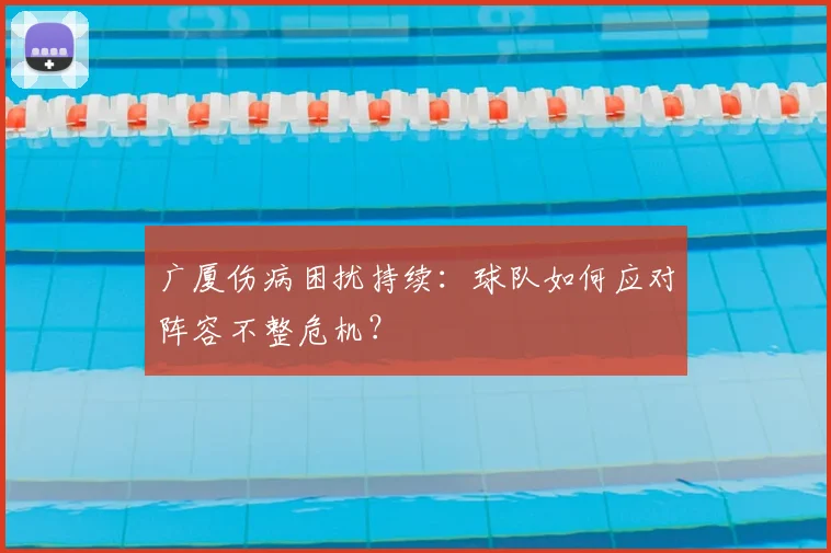 广厦伤病困扰持续：球队如何应对阵容不整危机？