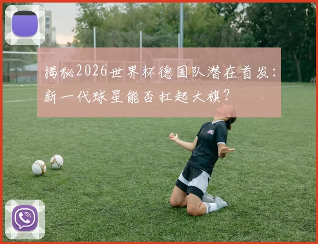 揭秘2026世界杯德国队潜在首发:新一代球星能否扛起大旗?
