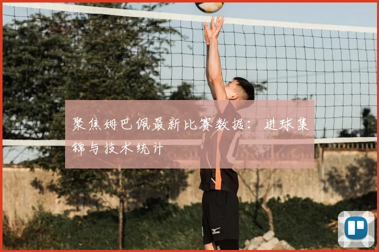 聚焦姆巴佩最新比赛数据：进球集锦与技术统计