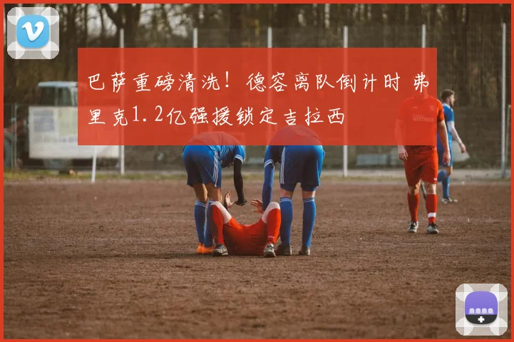 巴萨重磅清洗！德容离队倒计时 弗里克1.2亿强援锁定吉拉西
