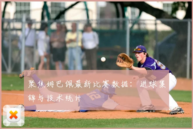 聚焦姆巴佩最新比赛数据：进球集锦与技术统计