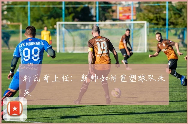 科瓦奇上任：新帅如何重塑球队未来