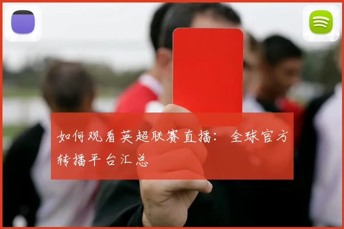 如何观看英超联赛直播：全球官方转播平台汇总