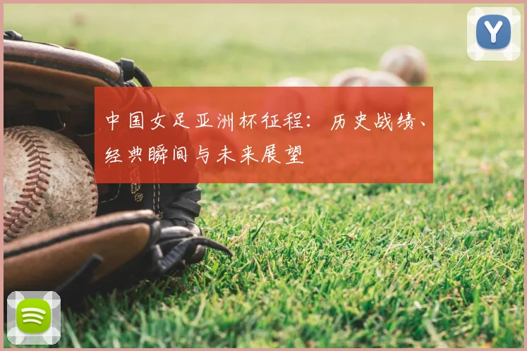 中国女足亚洲杯征程：历史战绩、经典瞬间与未来展望