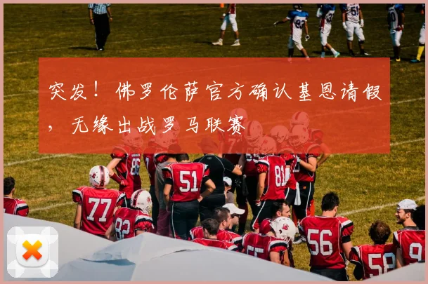 突发！佛罗伦萨官方确认基恩请假，无缘出战罗马联赛
