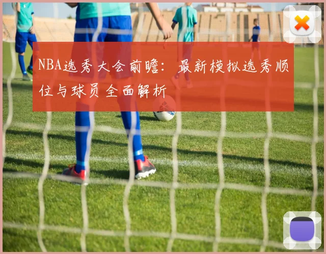NBA选秀大会前瞻:最新模拟选秀顺位与球员全面解析