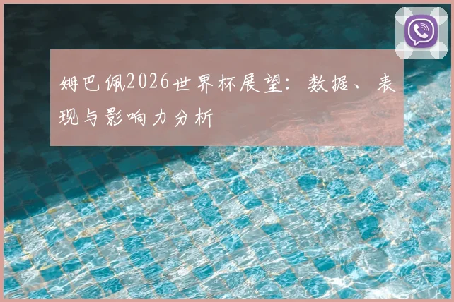 姆巴佩2026世界杯展望：数据、表现与影响力分析