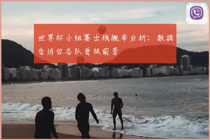 世界杯小组赛出线概率分析：数据告诉你各队晋级前景