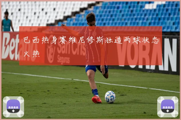巴西热身赛维尼修斯独造两球状态火热