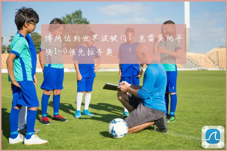 博纳佐利世界波破门!克雷莫纳半场1-0领先拉齐奥