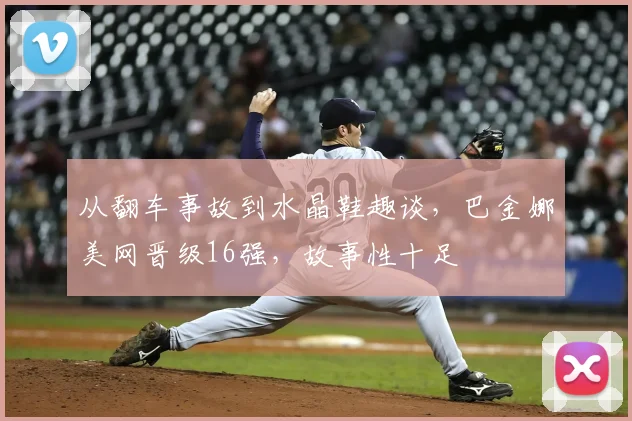 从翻车事故到水晶鞋趣谈，巴金娜美网晋级16强，故事性十足