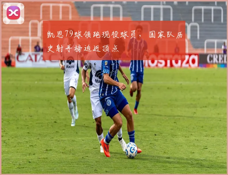 凯恩79球领跑现役球员,国家队历史射手榜迫近顶点