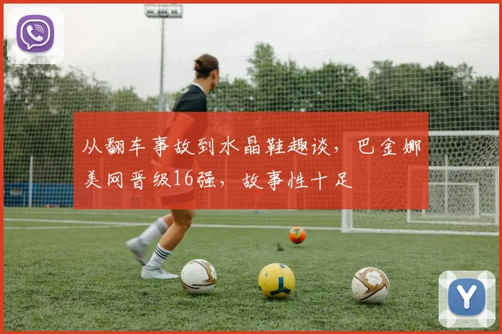 从翻车事故到水晶鞋趣谈，巴金娜美网晋级16强，故事性十足