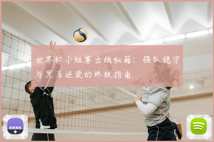 世界杯小组赛出线秘籍：强队稳守与黑马逆袭的终极指南