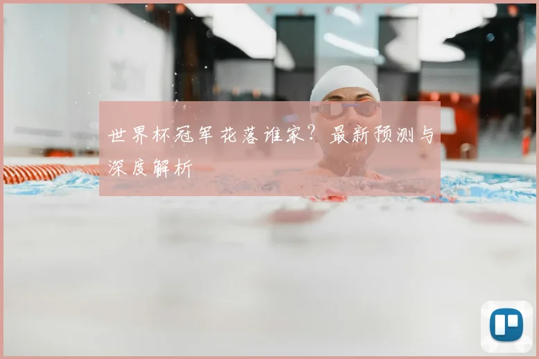 世界杯冠军花落谁家？最新预测与深度解析