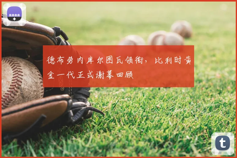 德布劳内库尔图瓦领衔,比利时黄金一代正式谢幕回顾