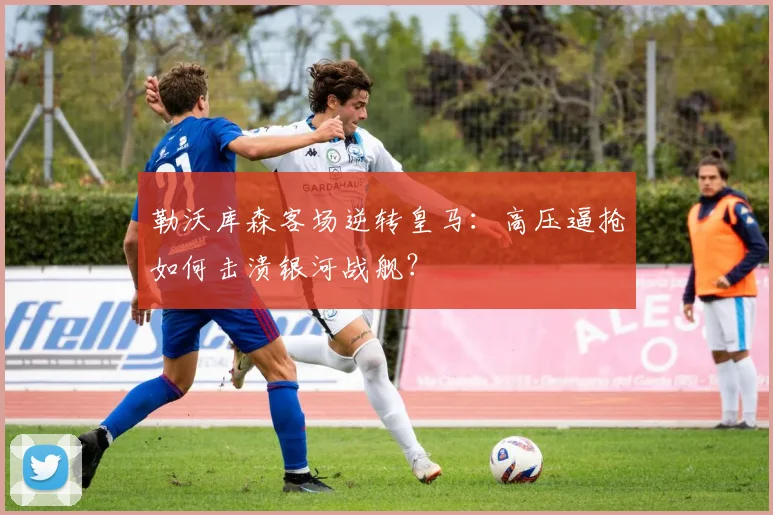 勒沃库森客场逆转皇马：高压逼抢如何击溃银河战舰？