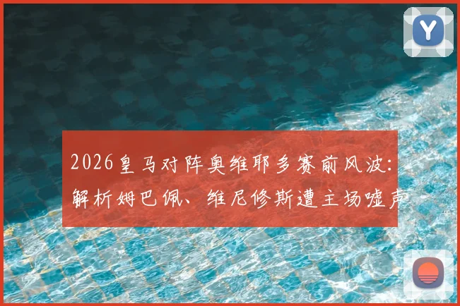 2026皇马对阵奥维耶多赛前风波:解析姆巴佩、维尼修斯遭主场嘘声背后原因,球员反应与更衣室态度一览