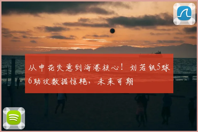 从申花失意到海港核心！刘若钒5球6助攻数据惊艳，未来可期