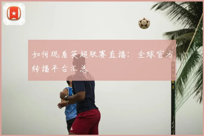 如何观看英超联赛直播：全球官方转播平台汇总