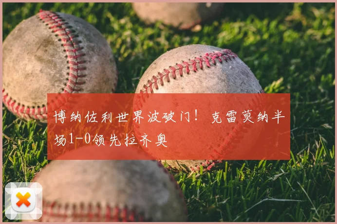 博纳佐利世界波破门！克雷莫纳半场1-0领先拉齐奥
