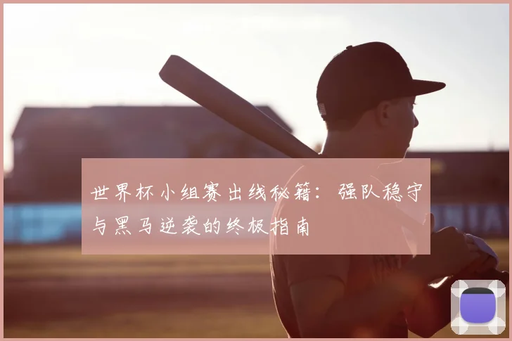 世界杯小组赛出线秘籍：强队稳守与黑马逆袭的终极指南